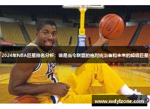 2024年NBA巨星排名分析：谁是当今联盟的绝对统治者和未来的超级巨星