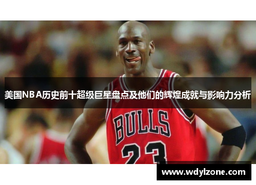 美国NBA历史前十超级巨星盘点及他们的辉煌成就与影响力分析