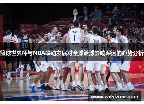 篮球世界杯与NBA联动发展对全球篮球影响深远的趋势分析