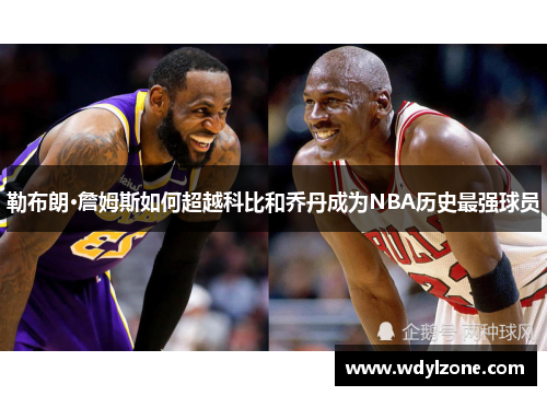 勒布朗·詹姆斯如何超越科比和乔丹成为NBA历史最强球员