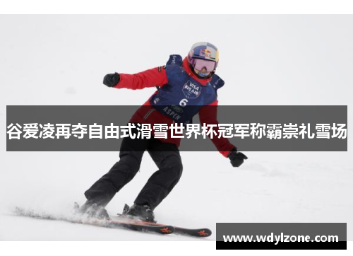 谷爱凌再夺自由式滑雪世界杯冠军称霸崇礼雪场