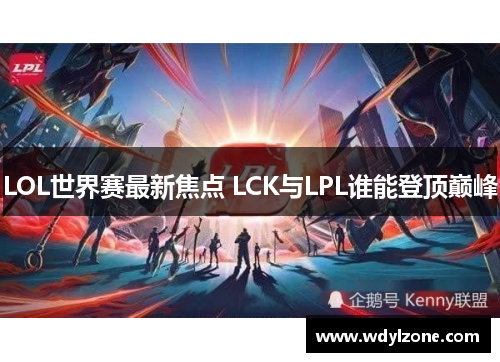 LOL世界赛最新焦点 LCK与LPL谁能登顶巅峰