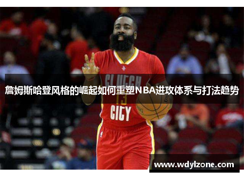 詹姆斯哈登风格的崛起如何重塑NBA进攻体系与打法趋势