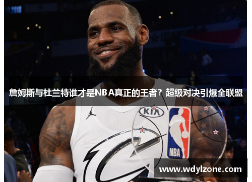 詹姆斯与杜兰特谁才是NBA真正的王者？超级对决引爆全联盟