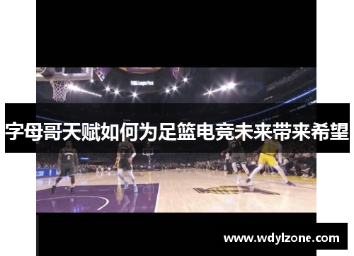 字母哥天赋如何为足篮电竞未来带来希望