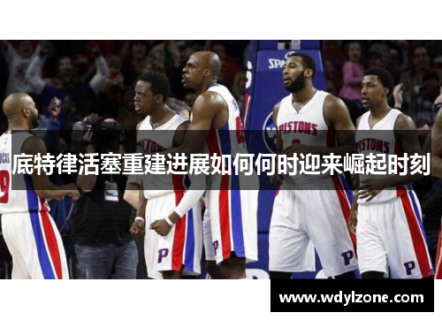底特律活塞重建进展如何何时迎来崛起时刻
