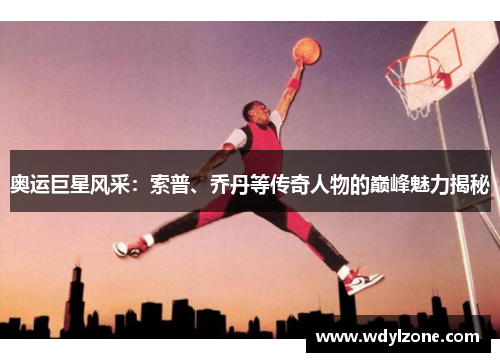 奥运巨星风采：索普、乔丹等传奇人物的巅峰魅力揭秘