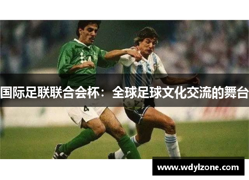 国际足联联合会杯：全球足球文化交流的舞台