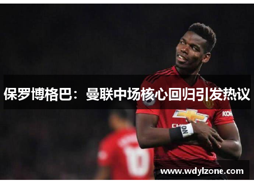 保罗博格巴：曼联中场核心回归引发热议