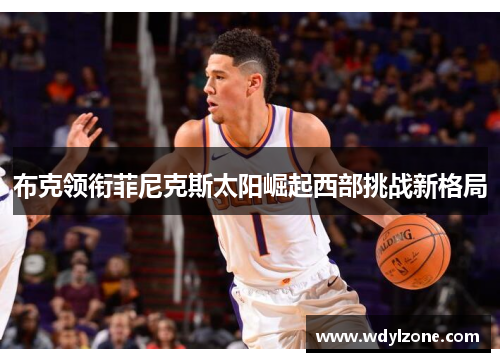 布克领衔菲尼克斯太阳崛起西部挑战新格局