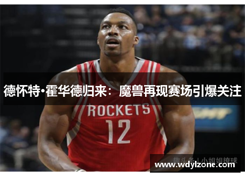 德怀特·霍华德归来：魔兽再现赛场引爆关注
