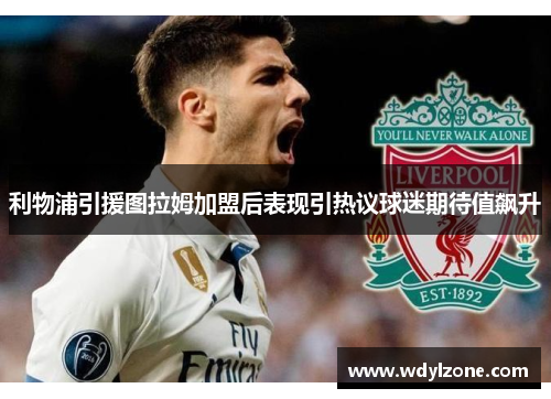 利物浦引援图拉姆加盟后表现引热议球迷期待值飙升