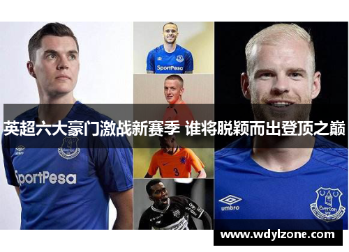 英超六大豪门激战新赛季 谁将脱颖而出登顶之巅