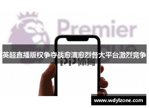 英超直播版权争夺战愈演愈烈各大平台激烈竞争