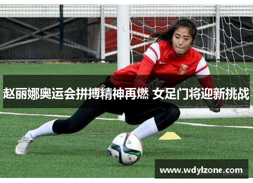 赵丽娜奥运会拼搏精神再燃 女足门将迎新挑战